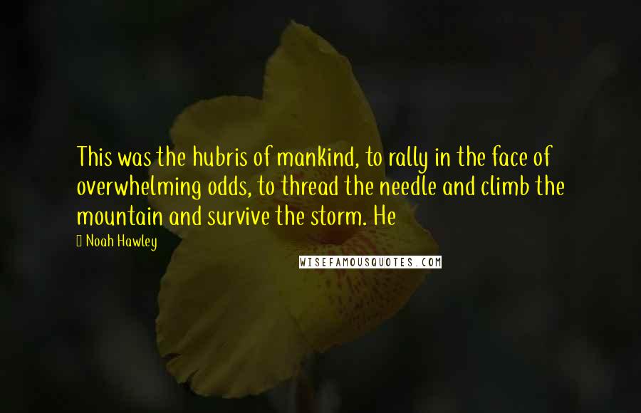 Noah Hawley Quotes: This was the hubris of mankind, to rally in the face of overwhelming odds, to thread the needle and climb the mountain and survive the storm. He
