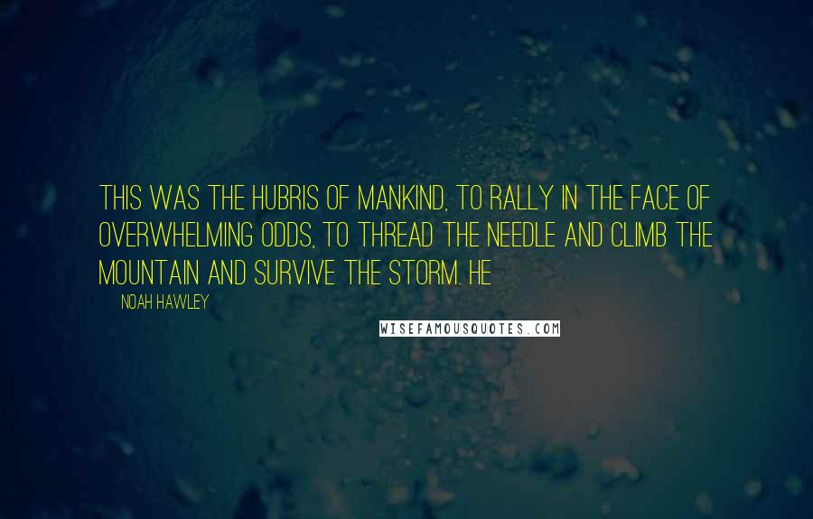 Noah Hawley Quotes: This was the hubris of mankind, to rally in the face of overwhelming odds, to thread the needle and climb the mountain and survive the storm. He