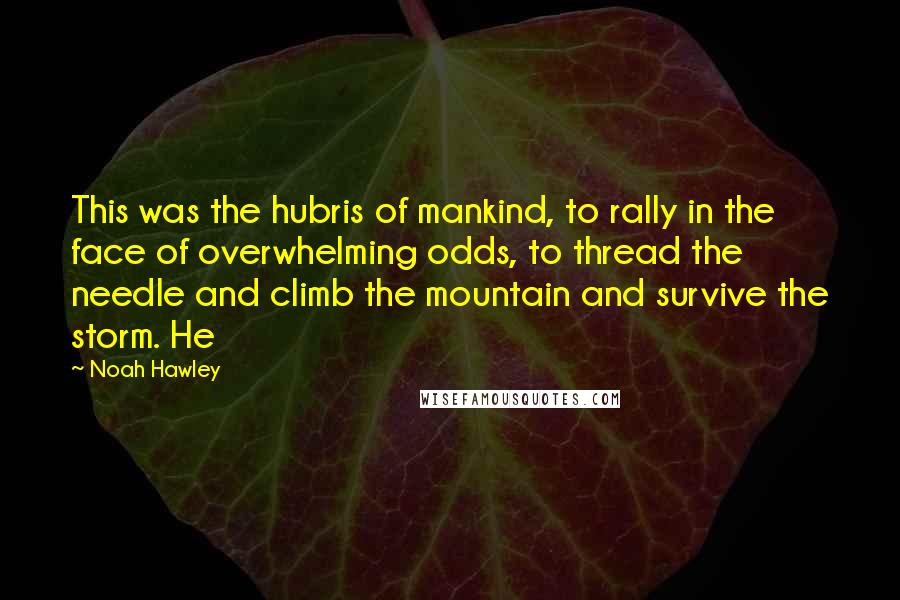 Noah Hawley Quotes: This was the hubris of mankind, to rally in the face of overwhelming odds, to thread the needle and climb the mountain and survive the storm. He