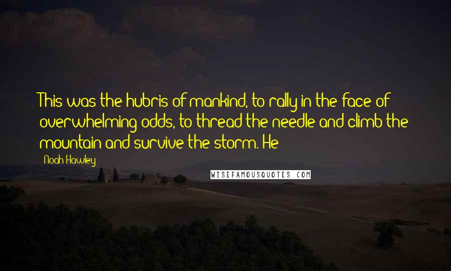 Noah Hawley Quotes: This was the hubris of mankind, to rally in the face of overwhelming odds, to thread the needle and climb the mountain and survive the storm. He