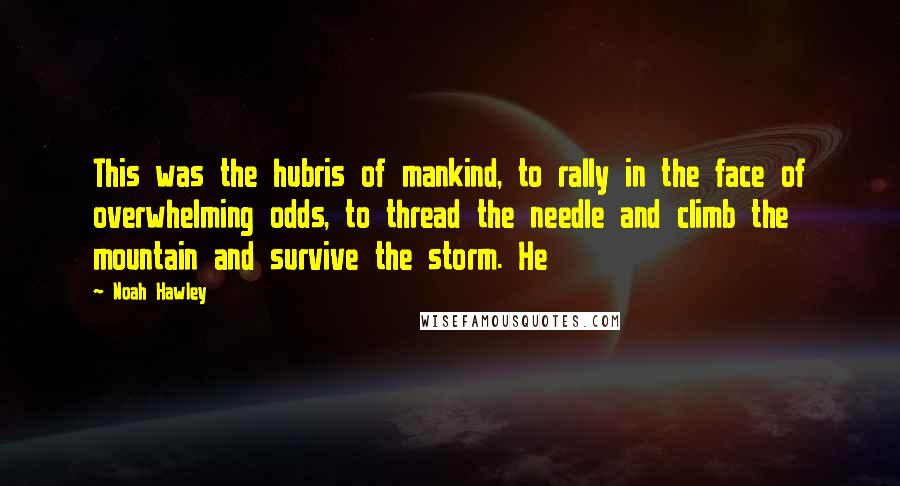 Noah Hawley Quotes: This was the hubris of mankind, to rally in the face of overwhelming odds, to thread the needle and climb the mountain and survive the storm. He