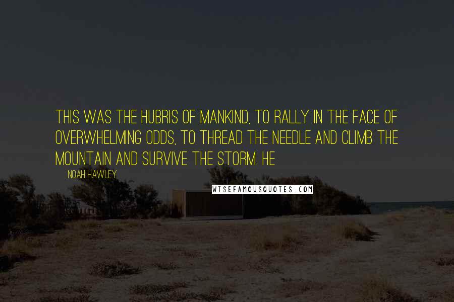 Noah Hawley Quotes: This was the hubris of mankind, to rally in the face of overwhelming odds, to thread the needle and climb the mountain and survive the storm. He