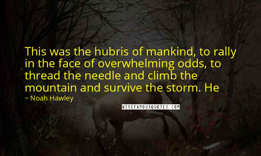 Noah Hawley Quotes: This was the hubris of mankind, to rally in the face of overwhelming odds, to thread the needle and climb the mountain and survive the storm. He