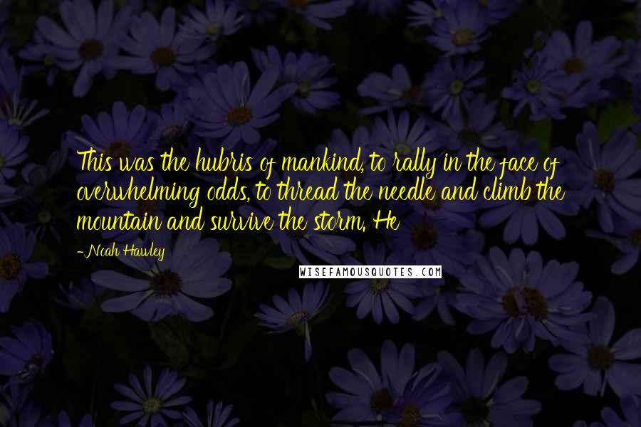 Noah Hawley Quotes: This was the hubris of mankind, to rally in the face of overwhelming odds, to thread the needle and climb the mountain and survive the storm. He