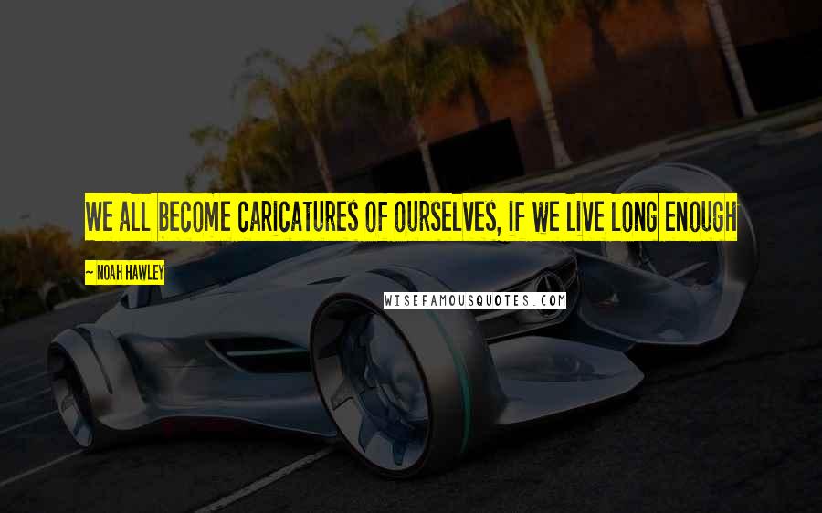 Noah Hawley Quotes: We all become caricatures of ourselves, if we live long enough