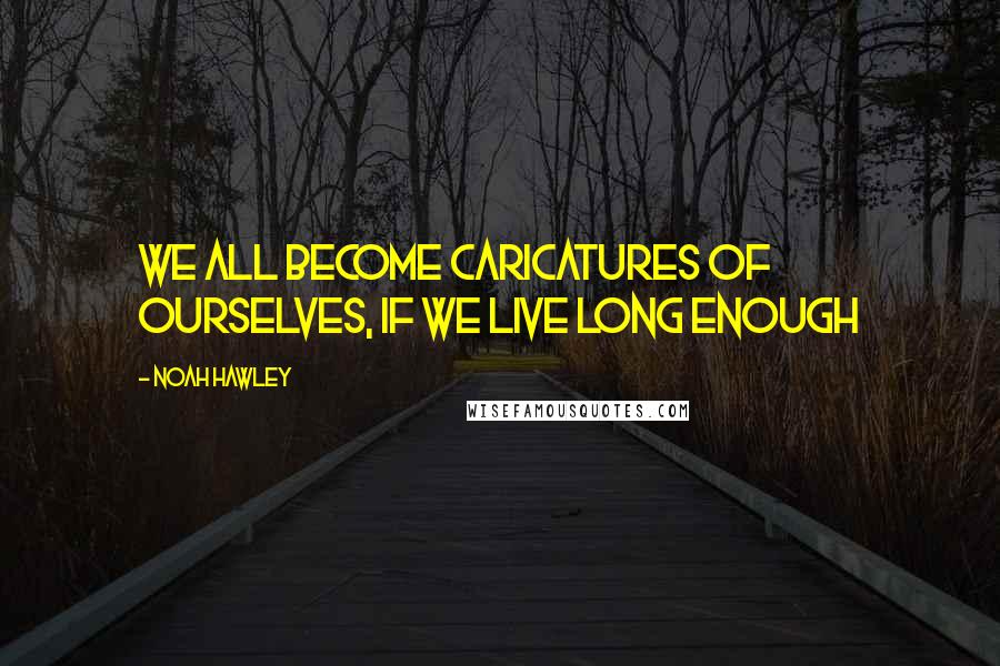 Noah Hawley Quotes: We all become caricatures of ourselves, if we live long enough