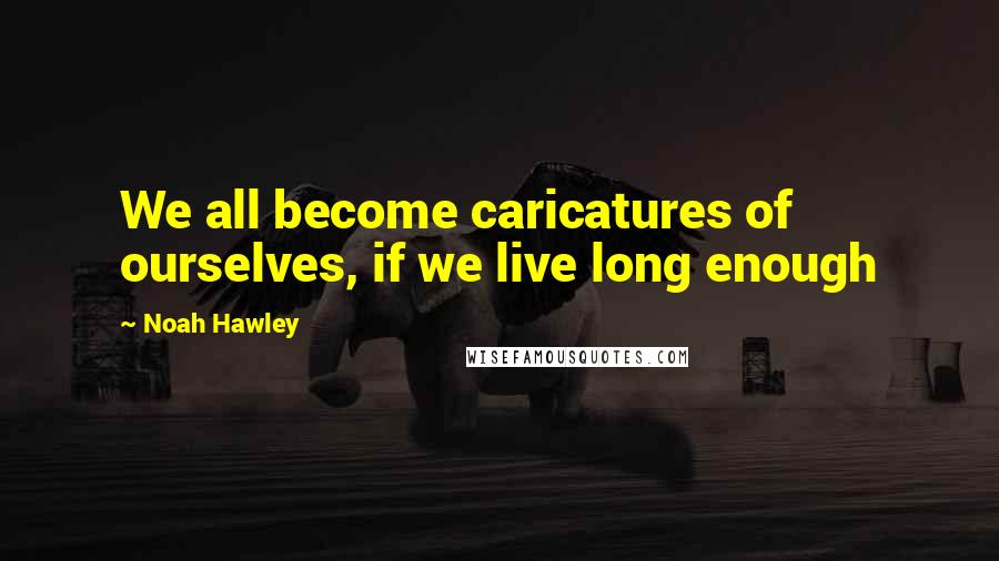 Noah Hawley Quotes: We all become caricatures of ourselves, if we live long enough