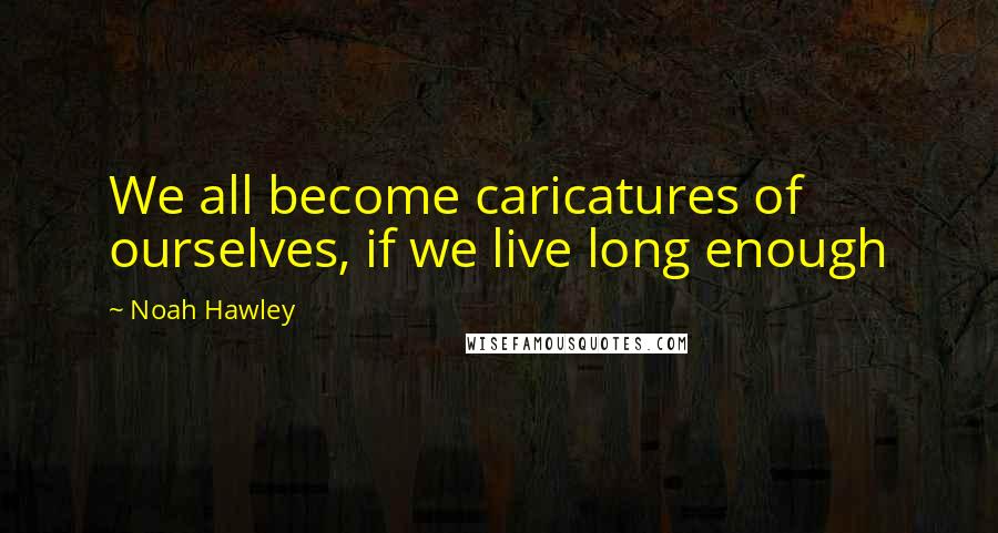 Noah Hawley Quotes: We all become caricatures of ourselves, if we live long enough