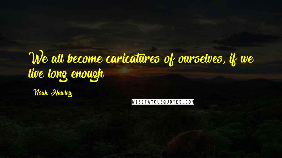 Noah Hawley Quotes: We all become caricatures of ourselves, if we live long enough
