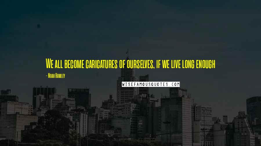 Noah Hawley Quotes: We all become caricatures of ourselves, if we live long enough