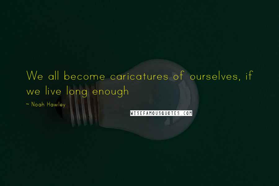 Noah Hawley Quotes: We all become caricatures of ourselves, if we live long enough