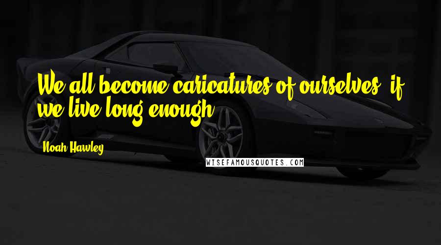Noah Hawley Quotes: We all become caricatures of ourselves, if we live long enough
