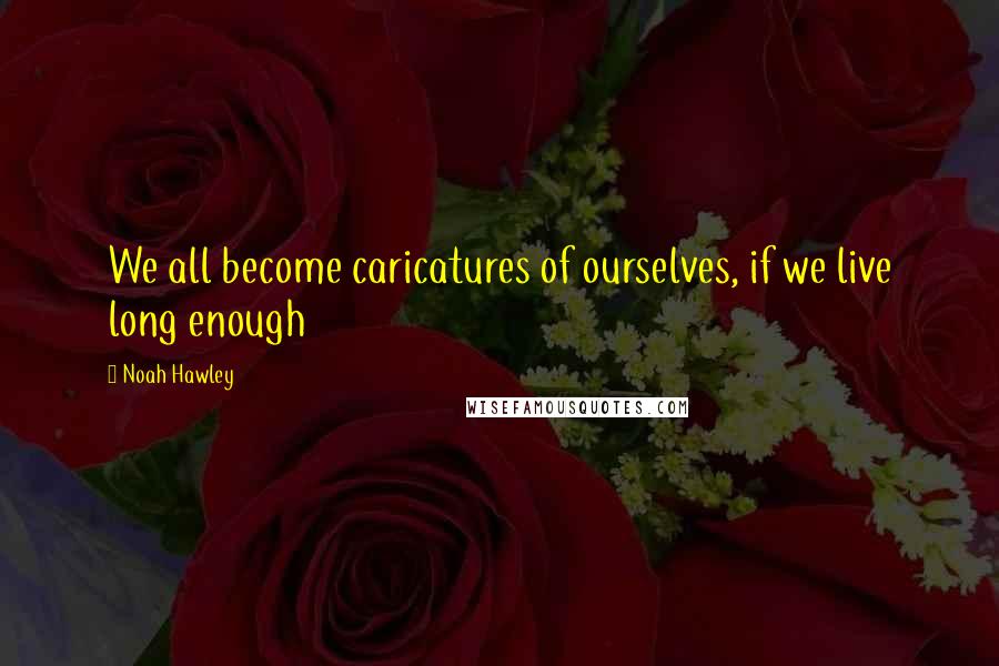 Noah Hawley Quotes: We all become caricatures of ourselves, if we live long enough