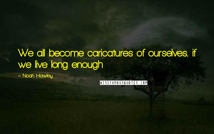 Noah Hawley Quotes: We all become caricatures of ourselves, if we live long enough