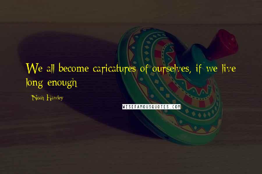 Noah Hawley Quotes: We all become caricatures of ourselves, if we live long enough