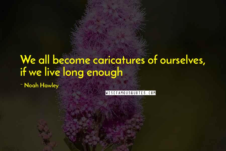 Noah Hawley Quotes: We all become caricatures of ourselves, if we live long enough