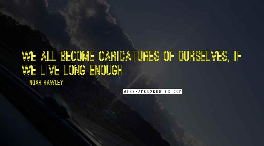 Noah Hawley Quotes: We all become caricatures of ourselves, if we live long enough