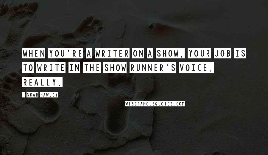 Noah Hawley Quotes: When you're a writer on a show, your job is to write in the show runner's voice, really.