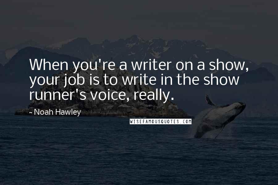 Noah Hawley Quotes: When you're a writer on a show, your job is to write in the show runner's voice, really.