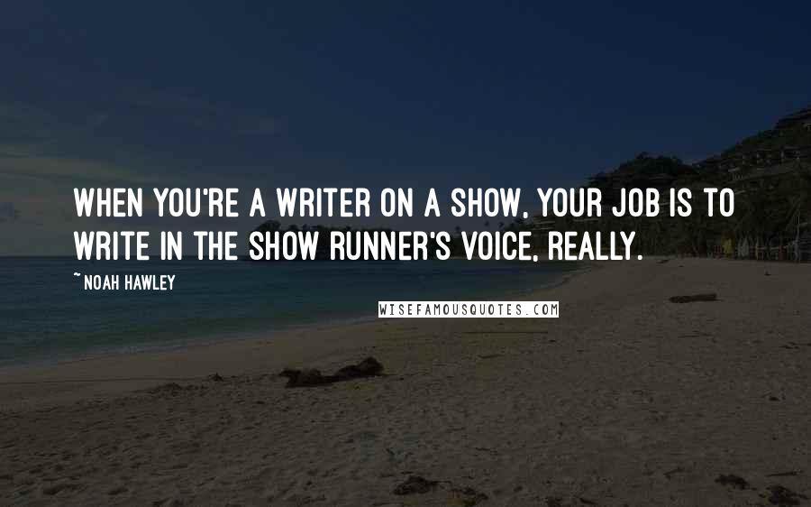 Noah Hawley Quotes: When you're a writer on a show, your job is to write in the show runner's voice, really.