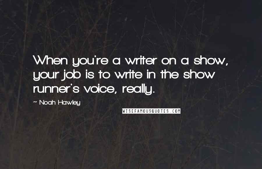 Noah Hawley Quotes: When you're a writer on a show, your job is to write in the show runner's voice, really.