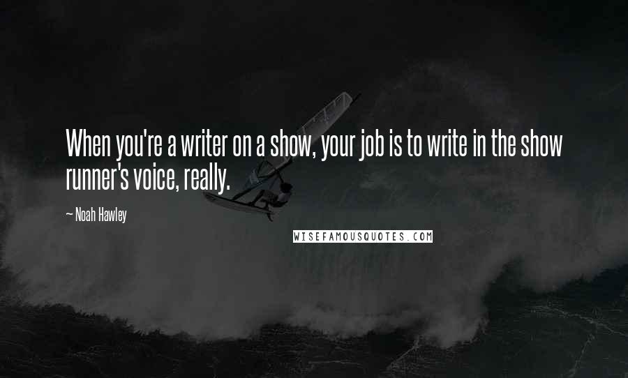 Noah Hawley Quotes: When you're a writer on a show, your job is to write in the show runner's voice, really.