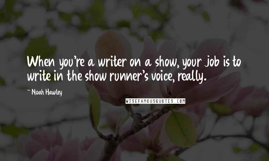 Noah Hawley Quotes: When you're a writer on a show, your job is to write in the show runner's voice, really.