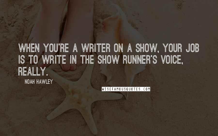 Noah Hawley Quotes: When you're a writer on a show, your job is to write in the show runner's voice, really.