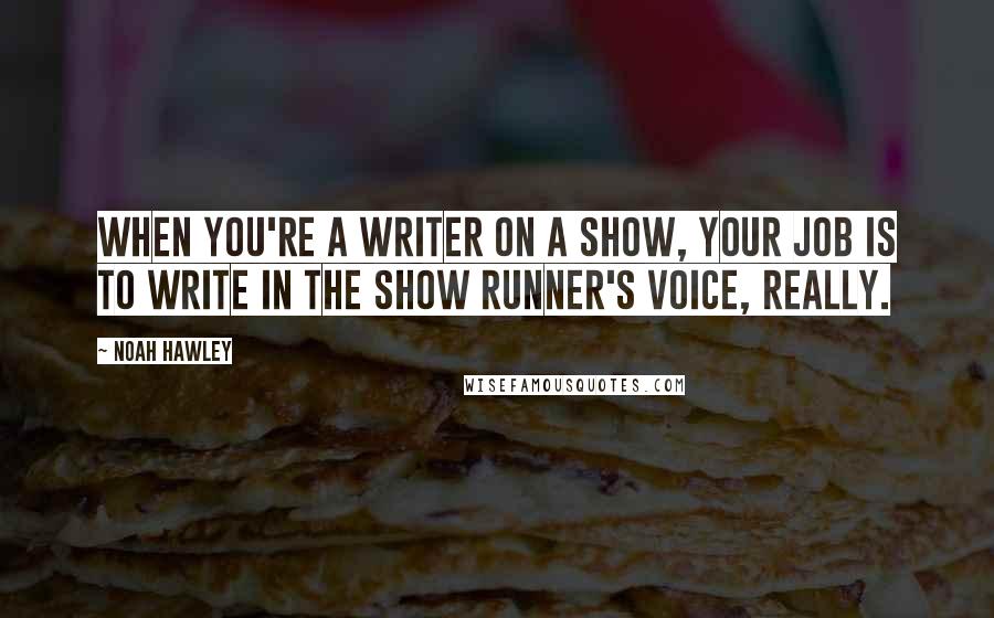 Noah Hawley Quotes: When you're a writer on a show, your job is to write in the show runner's voice, really.