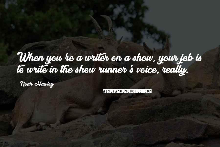 Noah Hawley Quotes: When you're a writer on a show, your job is to write in the show runner's voice, really.