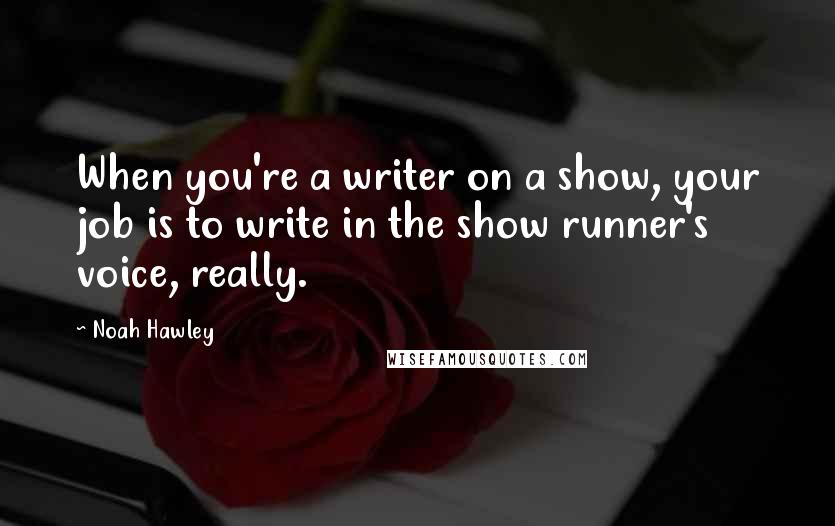 Noah Hawley Quotes: When you're a writer on a show, your job is to write in the show runner's voice, really.