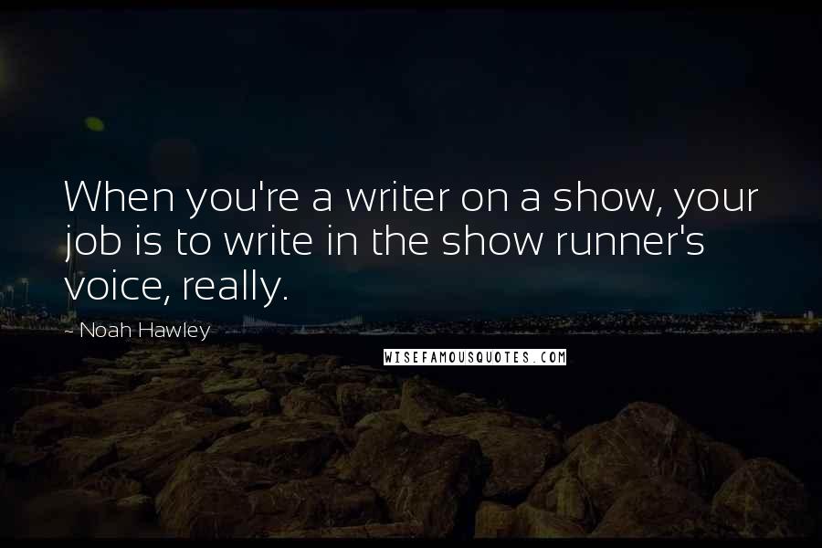 Noah Hawley Quotes: When you're a writer on a show, your job is to write in the show runner's voice, really.