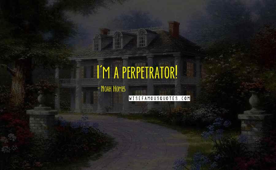 Noah Homes Quotes: I'm a perpetrator!