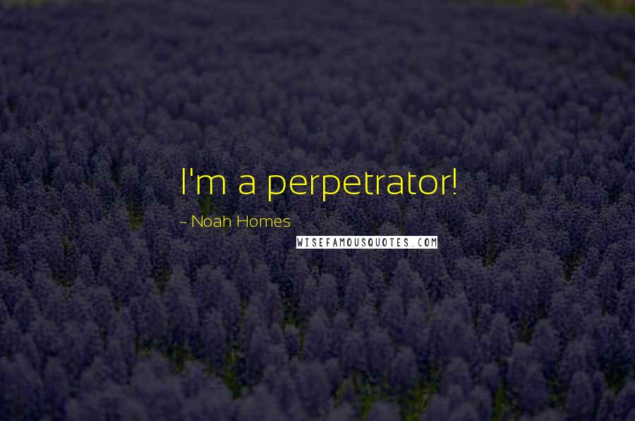 Noah Homes Quotes: I'm a perpetrator!