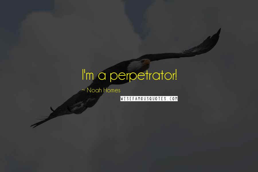 Noah Homes Quotes: I'm a perpetrator!