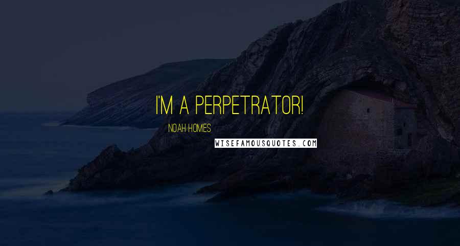 Noah Homes Quotes: I'm a perpetrator!