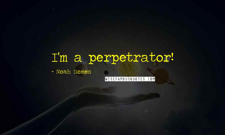 Noah Homes Quotes: I'm a perpetrator!