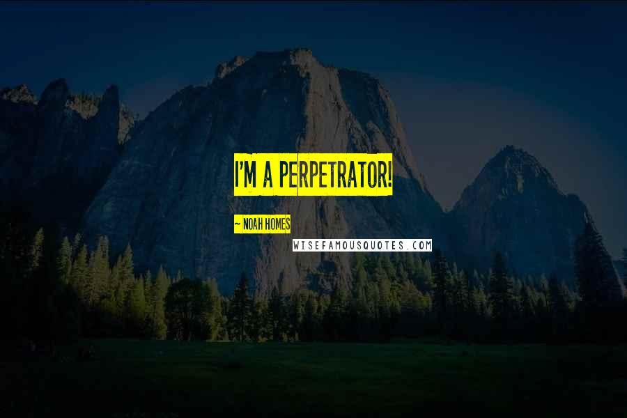 Noah Homes Quotes: I'm a perpetrator!
