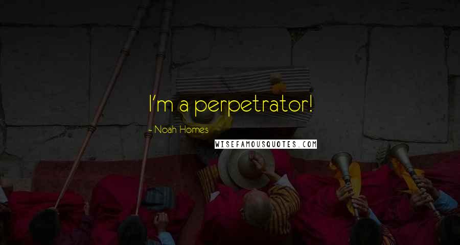 Noah Homes Quotes: I'm a perpetrator!