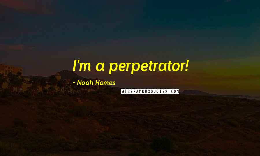 Noah Homes Quotes: I'm a perpetrator!