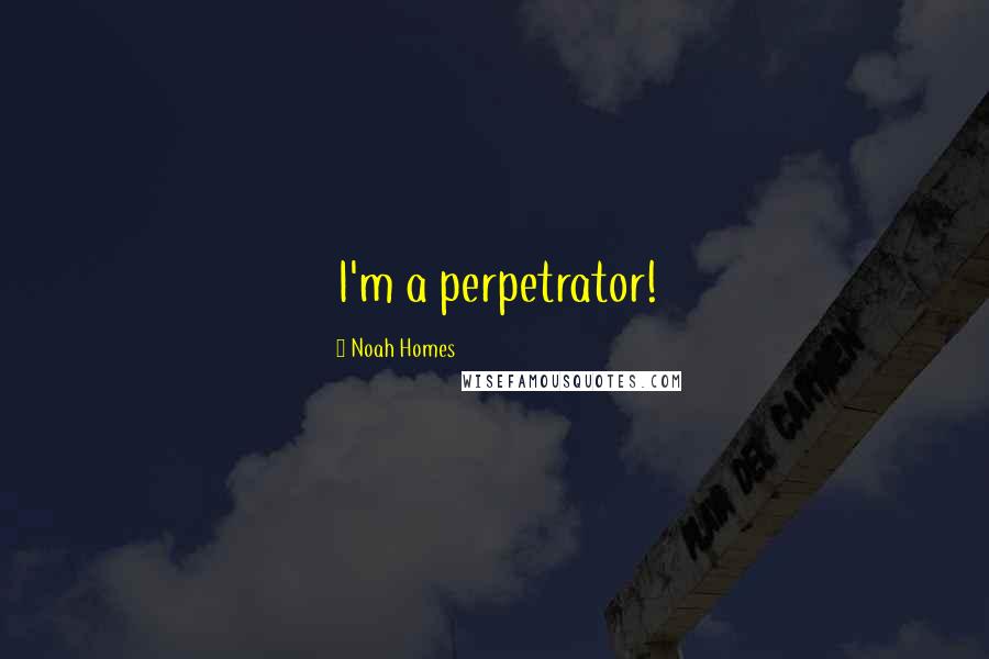 Noah Homes Quotes: I'm a perpetrator!