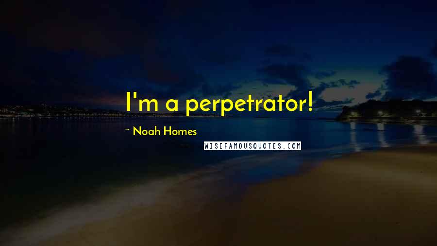 Noah Homes Quotes: I'm a perpetrator!