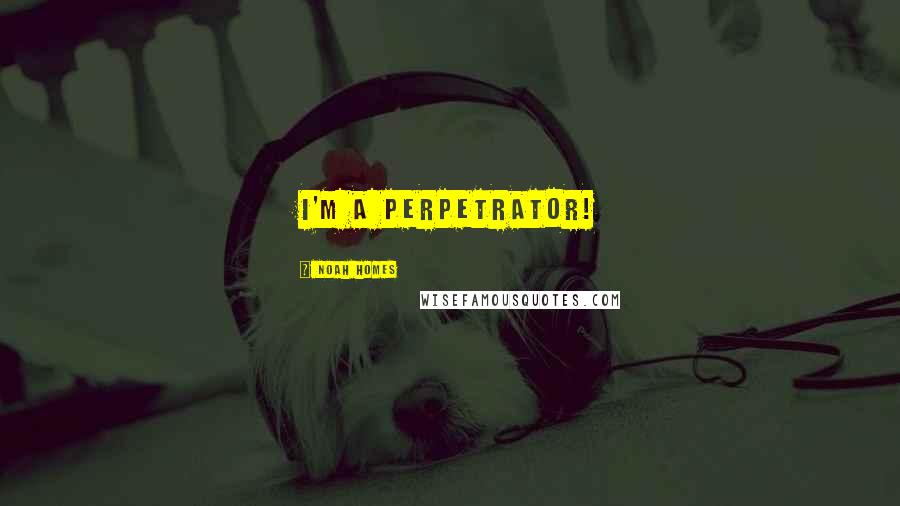 Noah Homes Quotes: I'm a perpetrator!