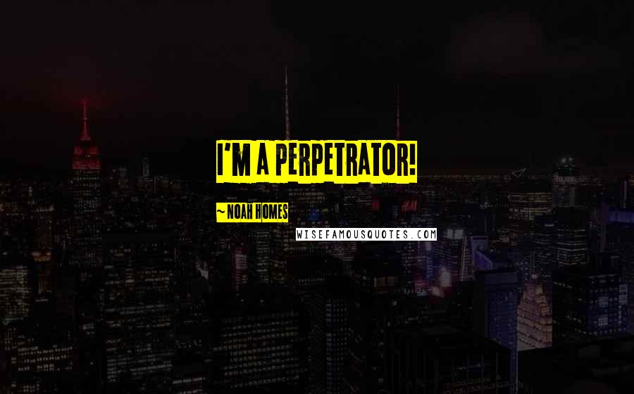 Noah Homes Quotes: I'm a perpetrator!