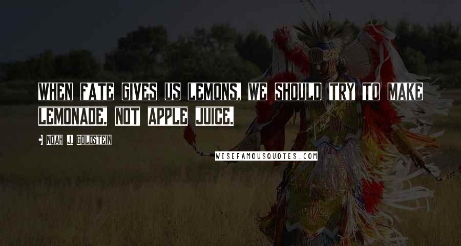 Noah J. Goldstein Quotes: when fate gives us lemons, we should try to make lemonade, not apple juice.