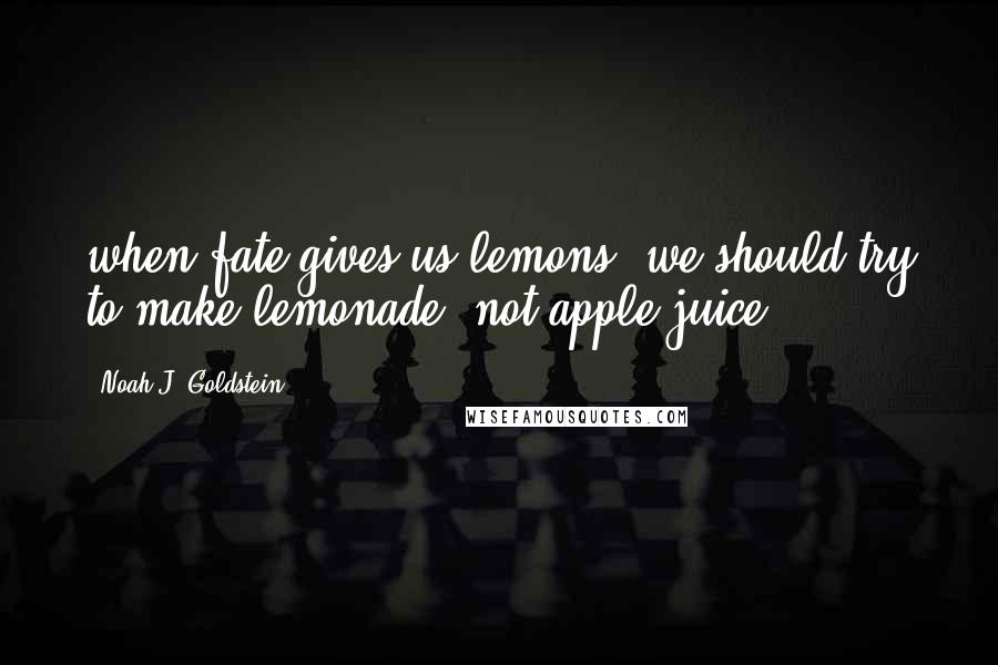 Noah J. Goldstein Quotes: when fate gives us lemons, we should try to make lemonade, not apple juice.
