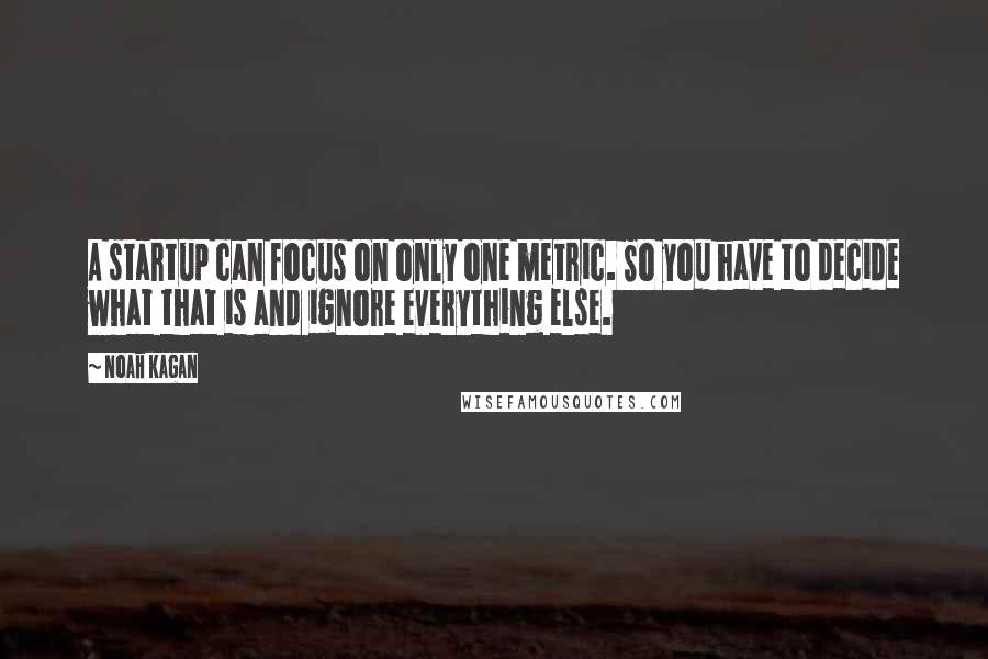 Noah Kagan Quotes: A startup can focus on only one metric. So you have to decide what that is and ignore everything else.