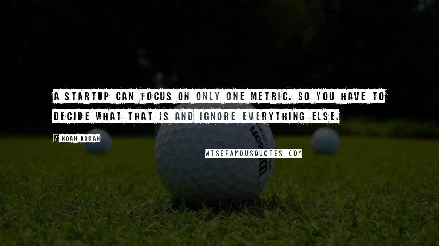 Noah Kagan Quotes: A startup can focus on only one metric. So you have to decide what that is and ignore everything else.