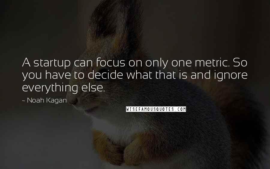 Noah Kagan Quotes: A startup can focus on only one metric. So you have to decide what that is and ignore everything else.