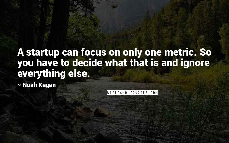 Noah Kagan Quotes: A startup can focus on only one metric. So you have to decide what that is and ignore everything else.